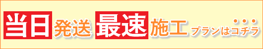 当日発送、最速施工プランはコチラ